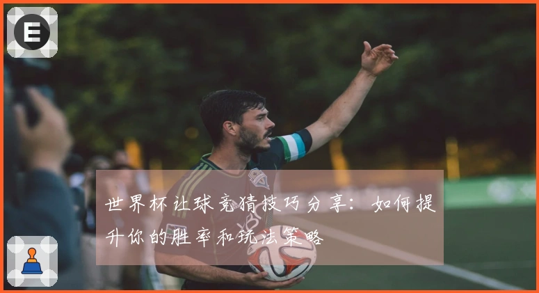 世界杯让球竞猜技巧分享：如何提升你的胜率和玩法策略