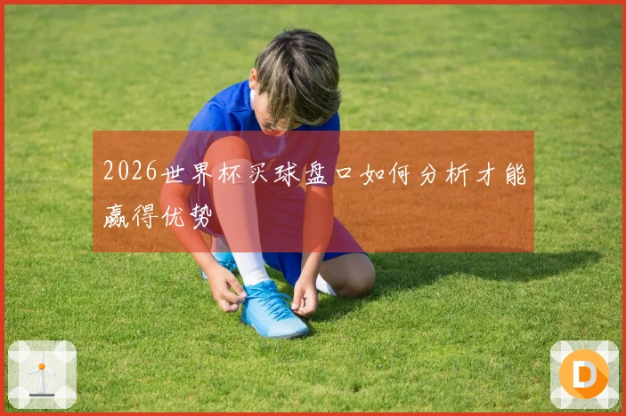 2026世界杯买球盘口如何分析才能赢得优势