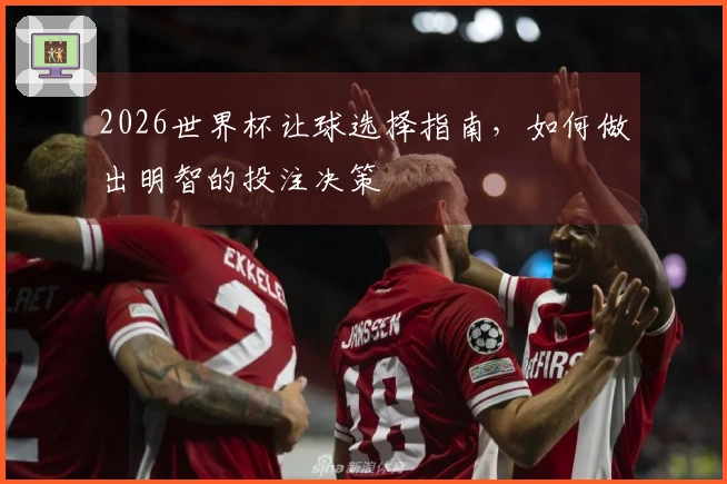 2026世界杯让球选择指南，如何做出明智的投注决策