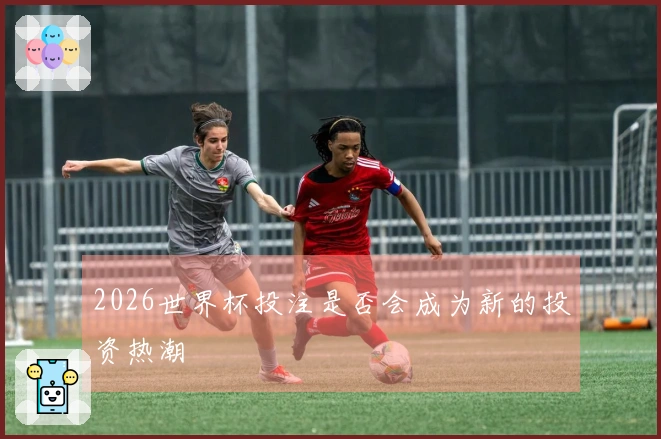 2026世界杯投注是否会成为新的投资热潮