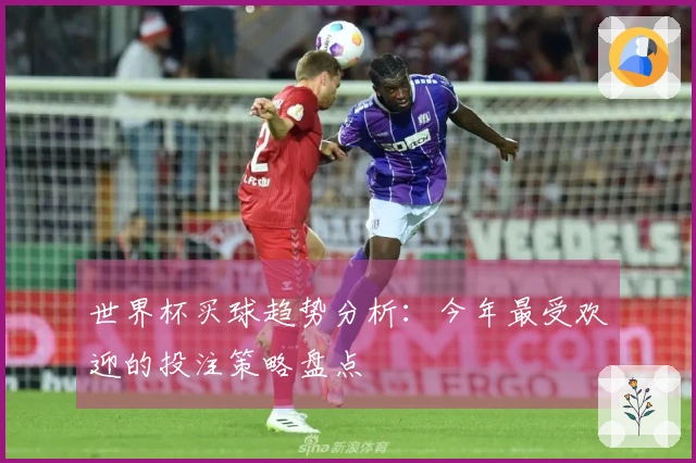 世界杯买球趋势分析：今年最受欢迎的投注策略盘点