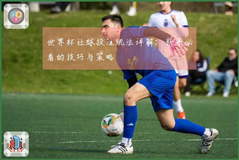 世界杯让球投注玩法详解：新手必看的技巧与策略