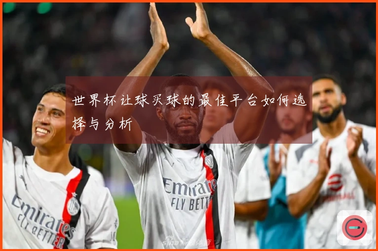 世界杯让球买球的最佳平台如何选择与分析