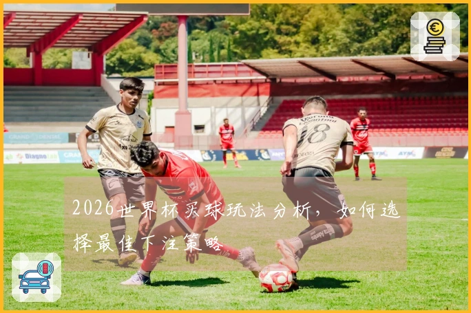 2026世界杯买球玩法分析，如何选择最佳下注策略