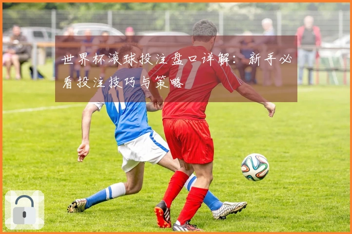 世界杯滚球投注盘口详解：新手必看投注技巧与策略