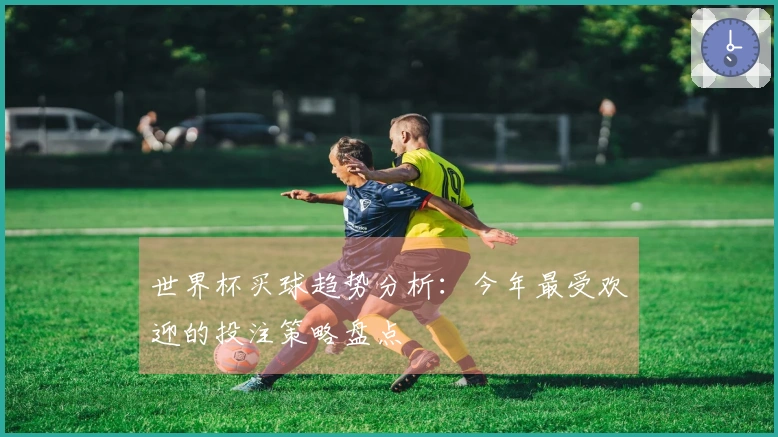 世界杯买球趋势分析：今年最受欢迎的投注策略盘点
