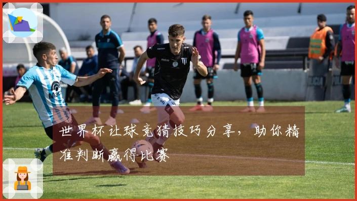 世界杯让球竞猜技巧分享，助你精准判断赢得比赛