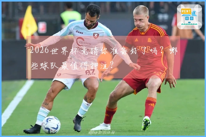 2026世界杯竞猜你准备好了吗？哪些球队最值得押注？