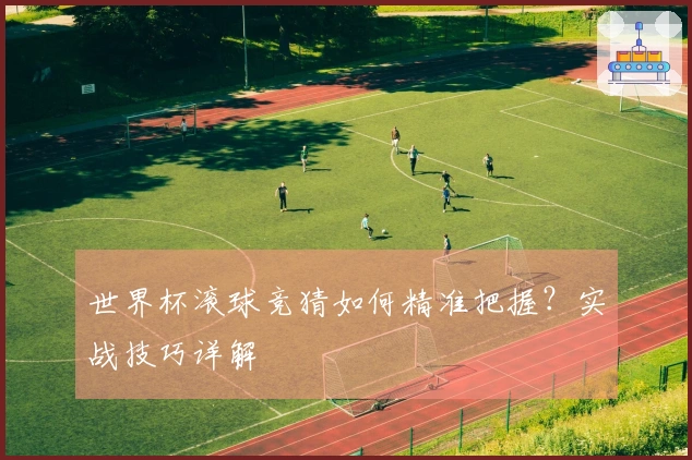 世界杯滚球竞猜如何精准把握？实战技巧详解