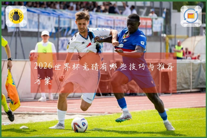 2026世界杯竞猜有哪些技巧与推荐方案
