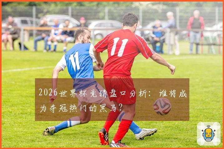 2026世界杯竞猜盘口分析：谁将成为夺冠热门的黑马？
